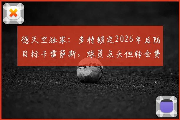 德天空独家：多特锁定2026年后防目标卡雷萨斯，球员点头但转会费成障碍，亨克要价成焦点