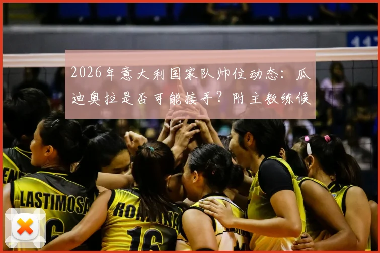 2026年意大利国家队帅位动态:瓜迪奥拉是否可能接手?附主教练候选人名单及足协选帅流程分析