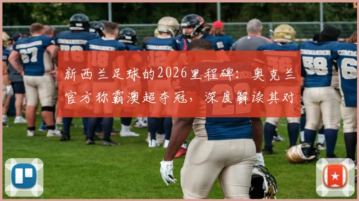 新西兰足球的2026里程碑：奥克兰官方称霸澳超夺冠，深度解读其对青训与联赛发展的影响
