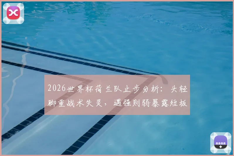 2026世界杯荷兰队止步分析:头轻脚重战术失灵,遇强则弱暴露短板,出局原因远不止点球