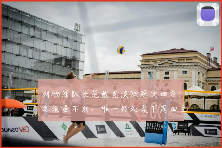 利物浦队长范戴克谈欧冠次回合：客场虽不利，唯一好处是下周回主场，必须改善控球表现