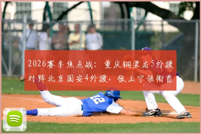 2026赛季焦点战：重庆铜梁龙5外援对阵北京国安4外援，张玉宁领衔首发，双方阵容实力深度解析