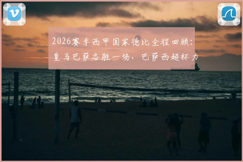 2026赛季西甲国家德比全程回顾：皇马巴萨各胜一场，巴萨西超杯力压皇马夺冠解析