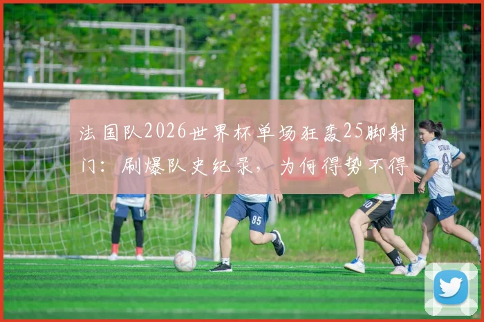 法国队2026世界杯单场狂轰25脚射门：刷爆队史纪录，为何得势不得分引深思