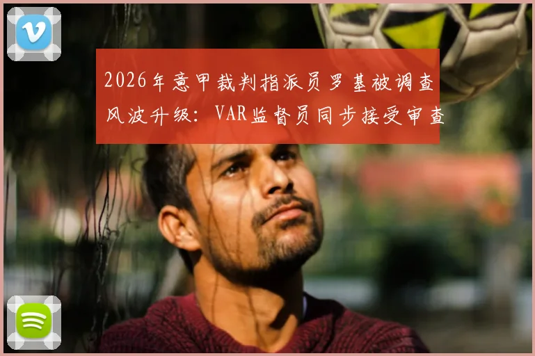 2026年意甲裁判指派员罗基被调查风波升级:VAR监督员同步接受审查,涉事案件最新进展解读