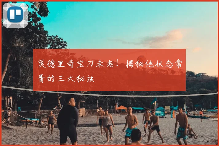 莫德里奇宝刀未老！揭秘他状态常青的三大秘诀