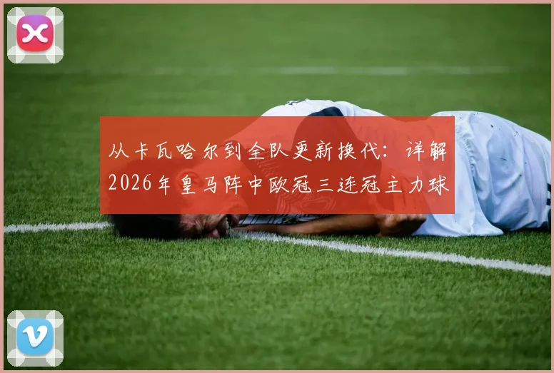 从卡瓦哈尔到全队更新换代:详解2026年皇马阵中欧冠三连冠主力球员为何全部离队