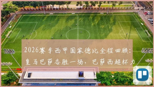2026赛季西甲国家德比全程回顾:皇马巴萨各胜一场,巴萨西超杯力压皇马夺冠解析