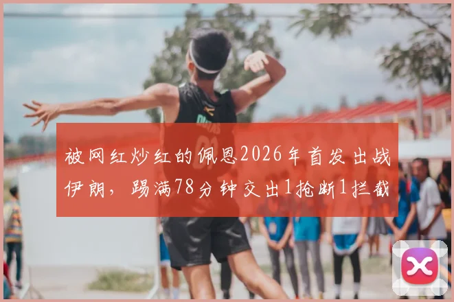 被网红炒红的佩恩2026年首发出战伊朗，踢满78分钟交出1抢断1拦截成绩单