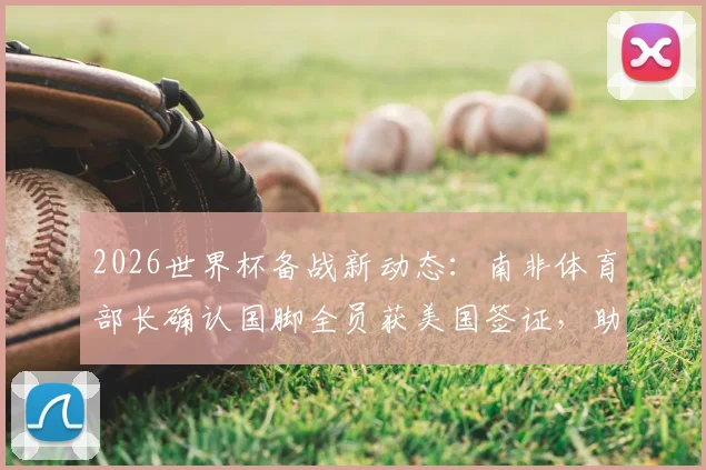 2026世界杯备战新动态：南非体育部长确认国脚全员获美国签证，助教团队签证加紧办理中