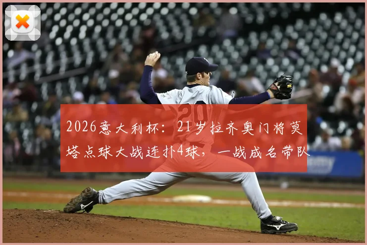 2026意大利杯：21岁拉齐奥门将莫塔点球大战连扑4球，一战成名带队杀入决赛全回顾
