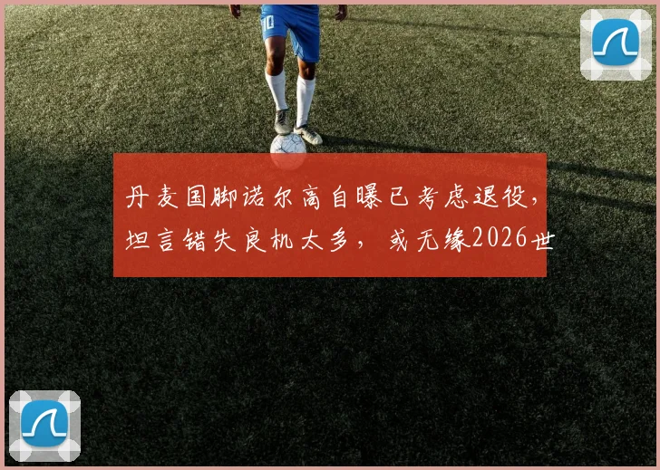 丹麦国脚诺尔高自曝已考虑退役，坦言错失良机太多，或无缘2026世界杯背后的真相