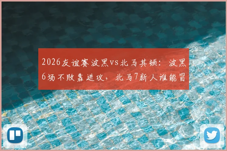 2026友谊赛波黑vs北马其顿:波黑6场不败靠进攻,北马7新人谁能冒尖?