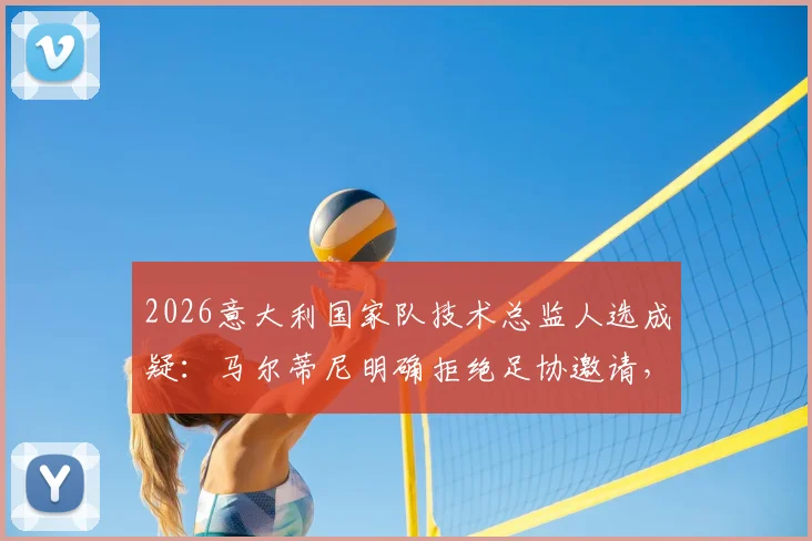 2026意大利国家队技术总监人选成疑：马尔蒂尼明确拒绝足协邀请，未来专注米兰或私人事务