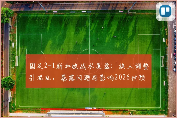 国足2-1新加坡战术复盘：换人调整引混乱，暴露问题恐影响2026世预赛前景