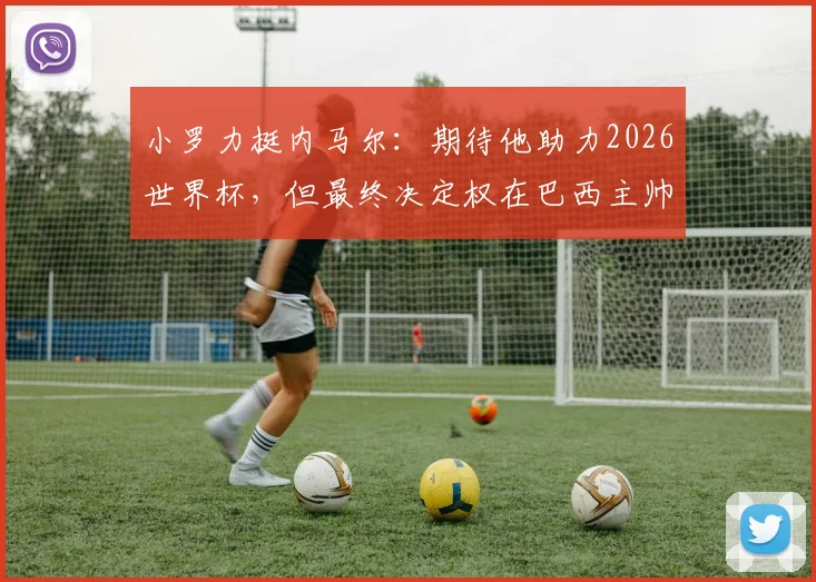 小罗力挺内马尔：期待他助力2026世界杯，但最终决定权在巴西主帅手中