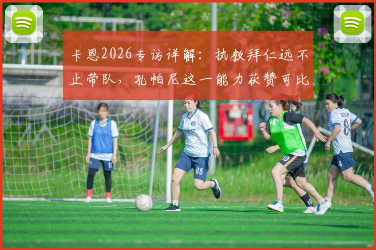 卡恩2026专访详解:执教拜仁远不止带队,孔帕尼这一能力获赞可比肩传奇希帅