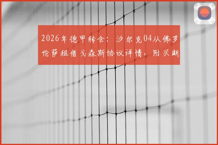 2026年德甲转会：沙尔克04从佛罗伦萨租借戈森斯协议详情，附买断选项与球员生涯分析
