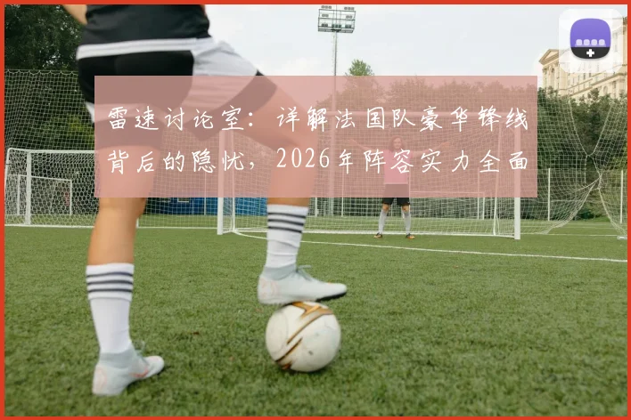 雷速讨论室：详解法国队豪华锋线背后的隐忧，2026年阵容实力全面打分评估