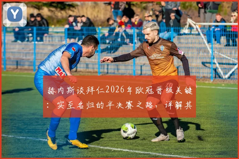 赫内斯谈拜仁2026年欧冠晋级关键：实至名归的半决赛之路，详解其“把握对手失误”的赢球哲学