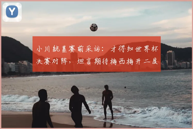 小川航基赛前采访:才得知世界杯决赛对阵,坦言期待梅西梅开二度助阿根廷2026卫冕