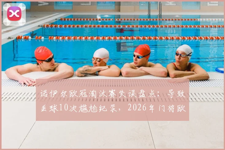 诺伊尔欧冠淘汰赛失误盘点：导致丢球10次尴尬纪录，2026年门将欧冠失误数据分析