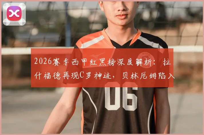 2026赛季西甲红黑榜深度解析：拉什福德再现C罗神迹，贝林厄姆陷入恋爱困扰状态堪忧？