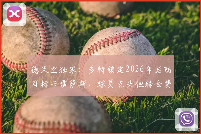 德天空独家:多特锁定2026年后防目标卡雷萨斯,球员点头但转会费成障碍,亨克要价成焦点