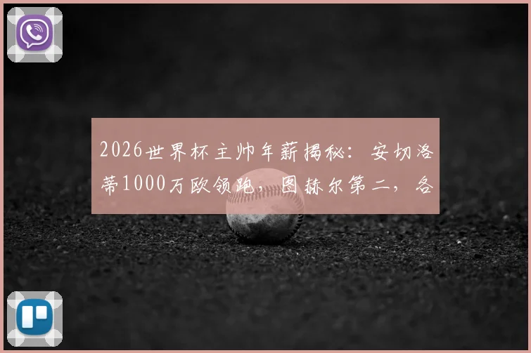 2026世界杯主帅年薪揭秘：安切洛蒂1000万欧领跑，图赫尔第二，各国教头收入大比拼