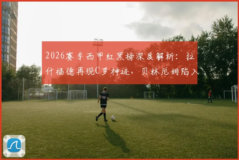 2026赛季西甲红黑榜深度解析：拉什福德再现C罗神迹，贝林厄姆陷入恋爱困扰状态堪忧？