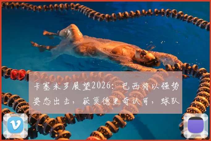 卡塞米罗展望2026:巴西将以强势姿态出击,获莫德里奇认可,球队阵容与夺冠前景深度分析