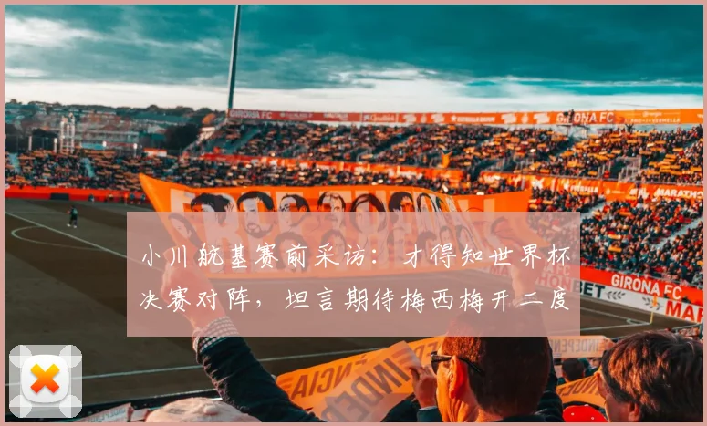 小川航基赛前采访：才得知世界杯决赛对阵，坦言期待梅西梅开二度助阿根廷2026卫冕