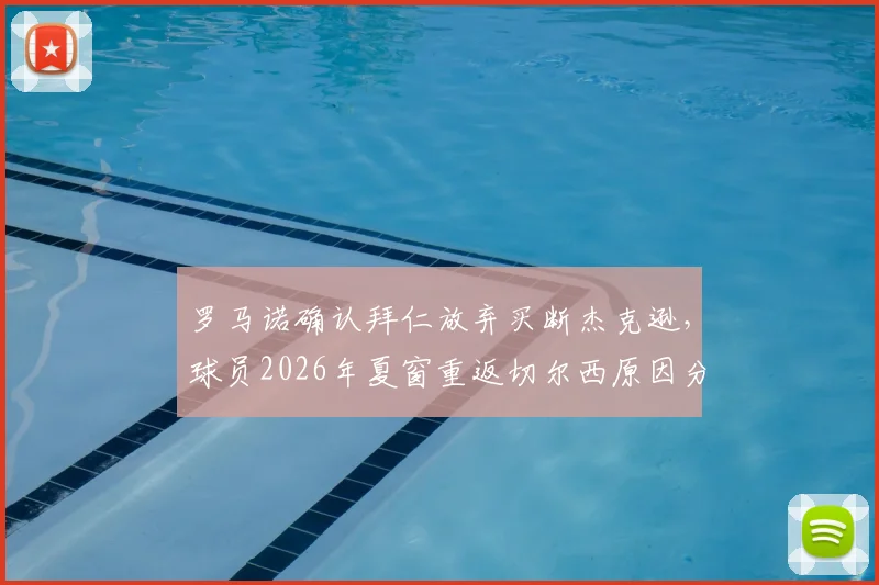 罗马诺确认拜仁放弃买断杰克逊,球员2026年夏窗重返切尔西原因分析与未来展望