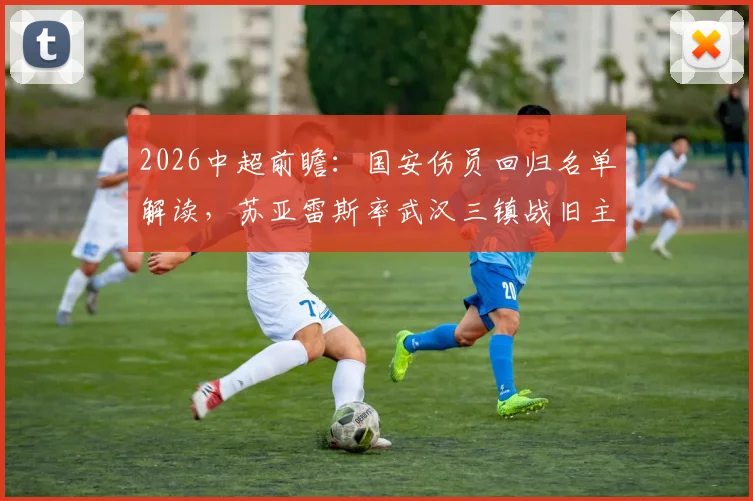 2026中超前瞻:国安伤员回归名单解读,苏亚雷斯率武汉三镇战旧主历史交手分析