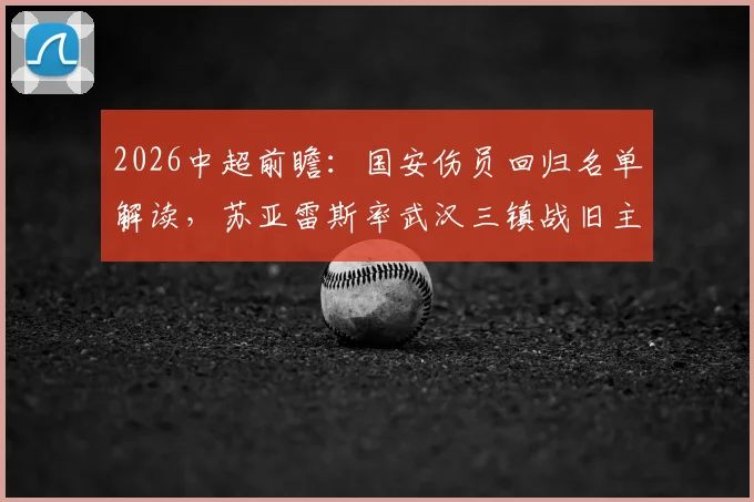 2026中超前瞻：国安伤员回归名单解读，苏亚雷斯率武汉三镇战旧主历史交手分析