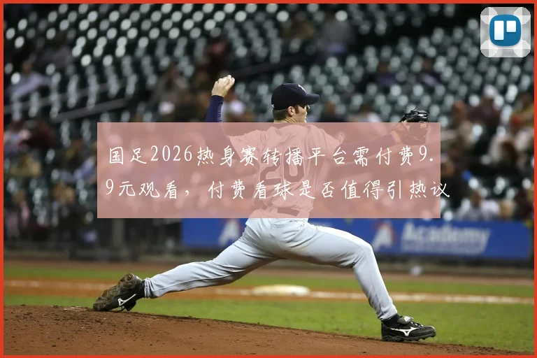 国足2026热身赛转播平台需付费9.9元观看,付费看球是否值得引热议