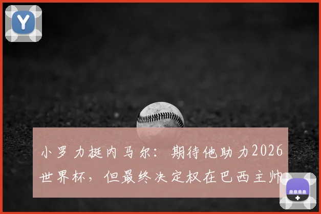 小罗力挺内马尔:期待他助力2026世界杯,但最终决定权在巴西主帅手中