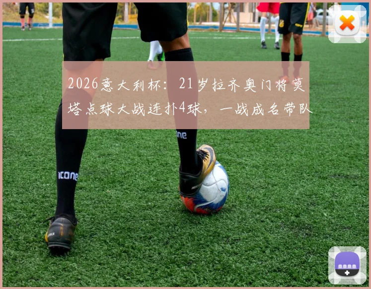 2026意大利杯：21岁拉齐奥门将莫塔点球大战连扑4球，一战成名带队杀入决赛全回顾