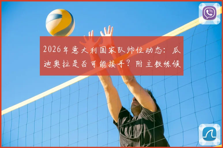 2026年意大利国家队帅位动态：瓜迪奥拉是否可能接手？附主教练候选人名单及足协选帅流程分析