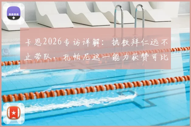 卡恩2026专访详解：执教拜仁远不止带队，孔帕尼这一能力获赞可比肩传奇希帅