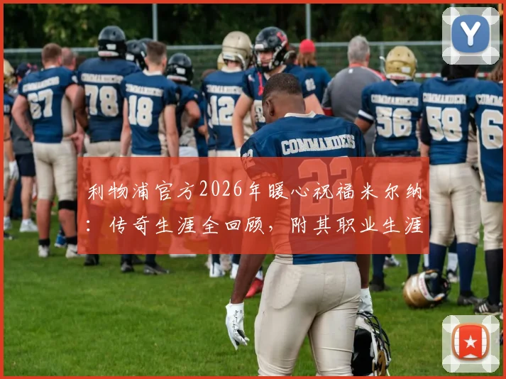 利物浦官方2026年暖心祝福米尔纳：传奇生涯全回顾，附其职业生涯数据与高光时刻盘点