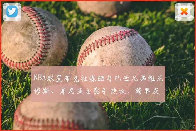 NBA球星布克社媒晒与巴西兄弟维尼修斯、库尼亚合影引热议,跨界友谊展现体坛魅力