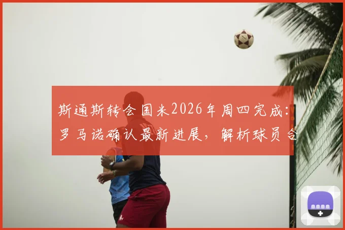 斯通斯转会国米2026年周四完成:罗马诺确认最新进展,解析球员合同年薪与对国米防线影响