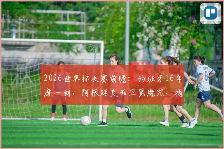 2026世界杯决赛前瞻:西班牙16年磨一剑,阿根廷直面卫冕魔咒,梅西最后一舞胜负手分析