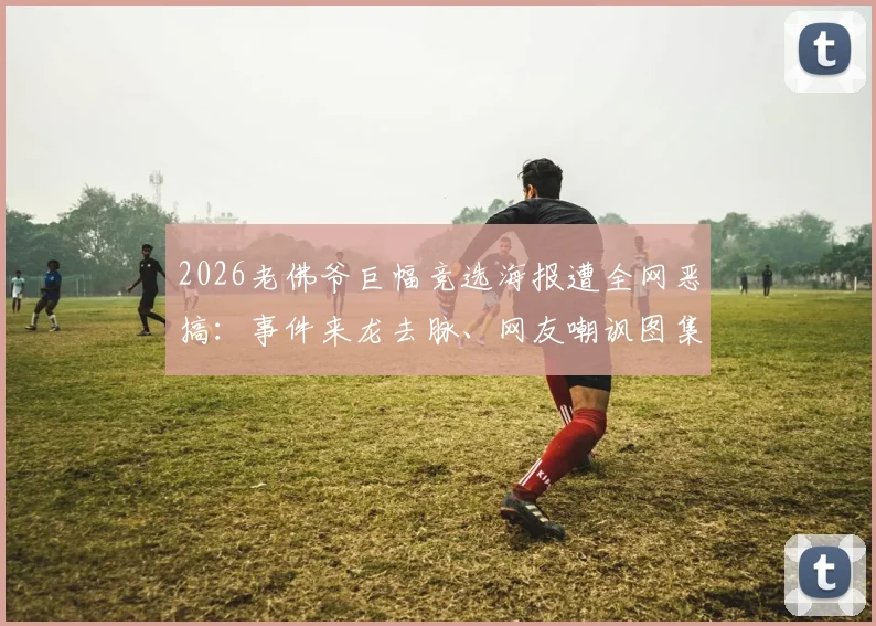 2026老佛爷巨幅竞选海报遭全网恶搞：事件来龙去脉、网友嘲讽图集与对皇马的影响分析