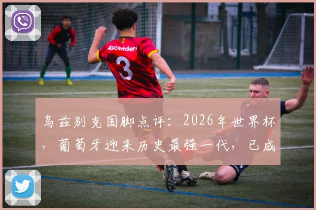 乌兹别克国脚点评：2026年世界杯，葡萄牙迎来历史最强一代，已成夺冠最大热门球队分析