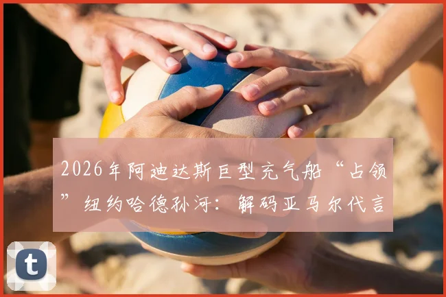 2026年阿迪达斯巨型充气船“占领”纽约哈德孙河:解码亚马尔代言背后的足球营销新策略与现场围观指南
