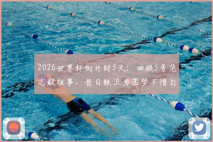 2026世界杯倒计时5天：回顾5号范志毅往事，昔日铁卫为圆梦不惜打封闭上场拼搏
