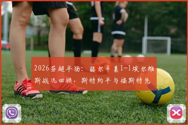 2026芬超半场:赫尔辛基1-1埃尔维斯战况回顾,斯特约平与福斯特先后破门进球集锦